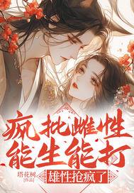 疯批雌性能生能打,雄性抢疯了